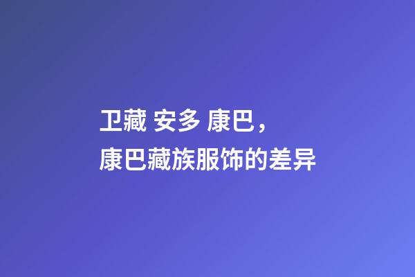 卫藏 安多 康巴，康巴藏族服饰的差异-第1张-观点-玄机派